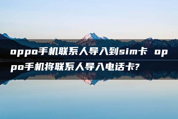 oppo手机联系人导入到sim卡 oppo手机将联系人导入电话卡?