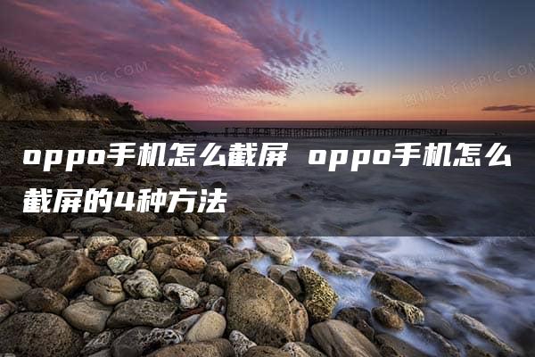 oppo手机怎么截屏 oppo手机怎么截屏的4种方法