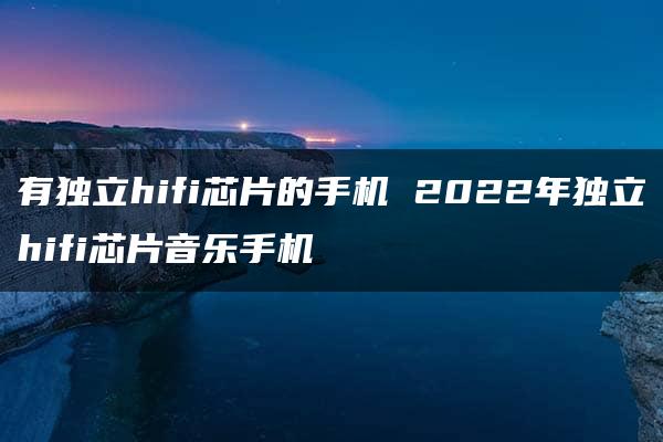 有独立hifi芯片的手机 2022年独立hifi芯片音乐手机