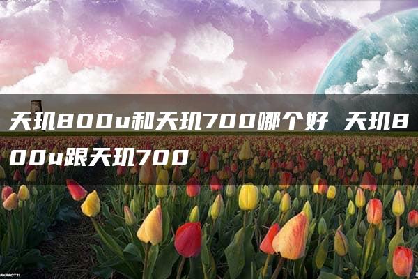 天玑800u和天玑700哪个好 天玑800u跟天玑700