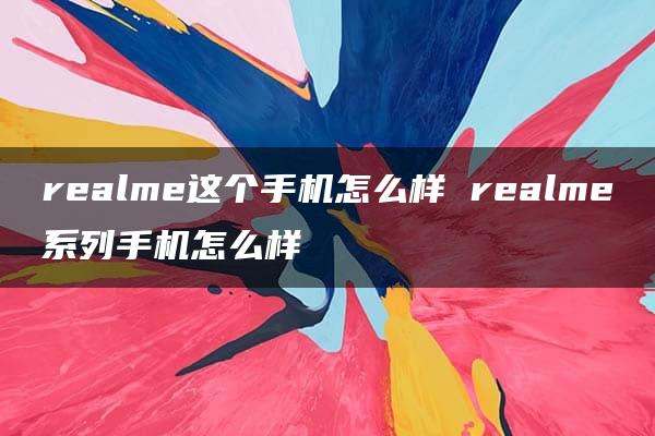 realme这个手机怎么样 realme系列手机怎么样