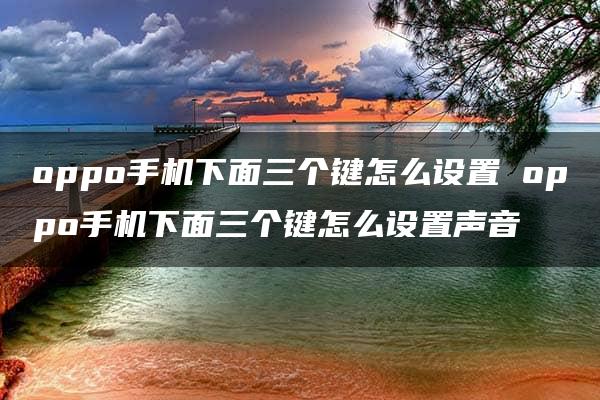 oppo手机下面三个键怎么设置 oppo手机下面三个键怎么设置声音