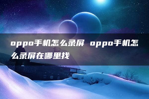 oppo手机怎么录屏 oppo手机怎么录屏在哪里找