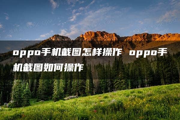 oppo手机截图怎样操作 oppo手机截图如何操作