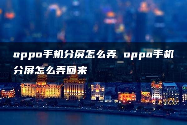 oppo手机分屏怎么弄 oppo手机分屏怎么弄回来