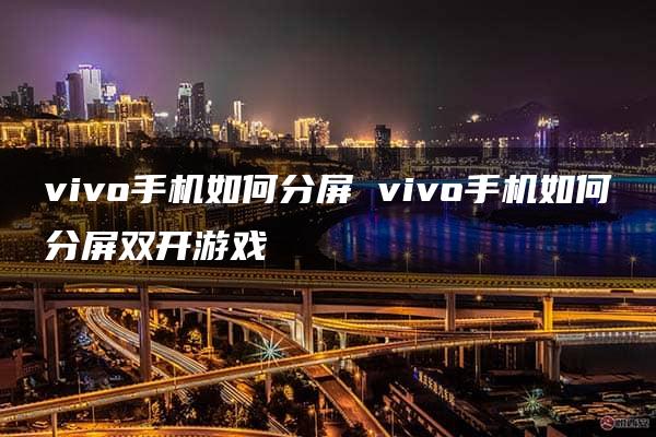 vivo手机如何分屏 vivo手机如何分屏双开游戏