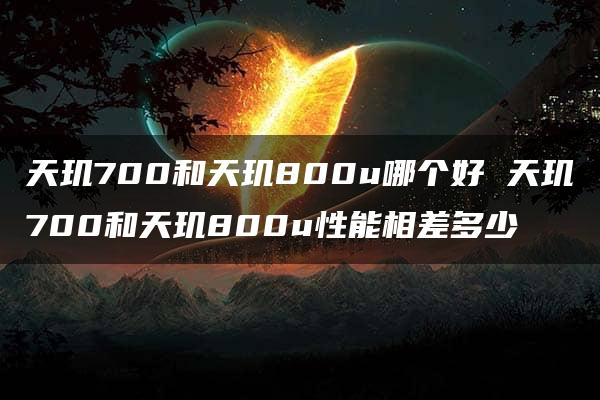 天玑700和天玑800u哪个好 天玑700和天玑800u性能相差多少