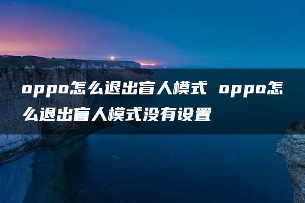 oppo怎么退出盲人模式 oppo怎么退出盲人模式没有设置