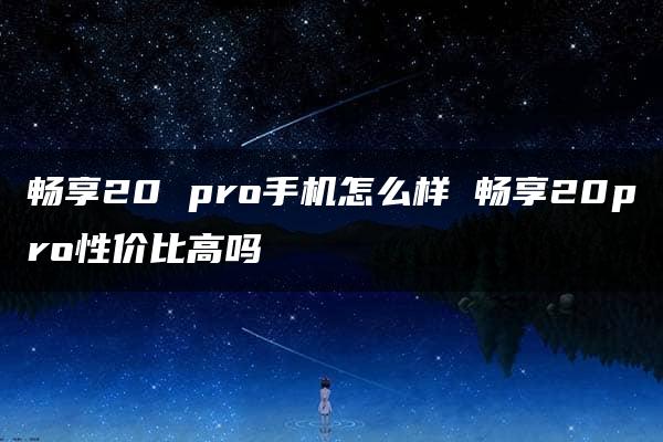 畅享20 pro手机怎么样 畅享20pro性价比高吗