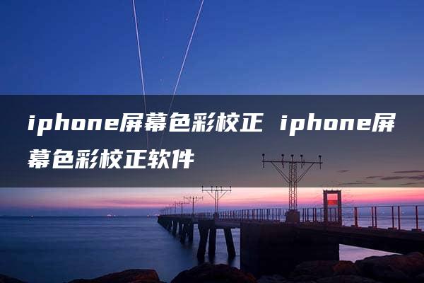 iphone屏幕色彩校正 iphone屏幕色彩校正软件