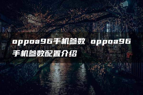 oppoa96手机参数 oppoa96手机参数配置介绍