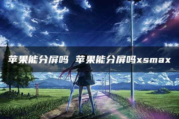 苹果能分屏吗 苹果能分屏吗xsmax