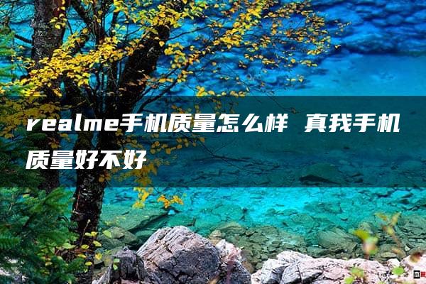 realme手机质量怎么样 真我手机质量好不好