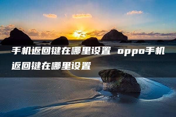 手机返回键在哪里设置 oppo手机返回键在哪里设置