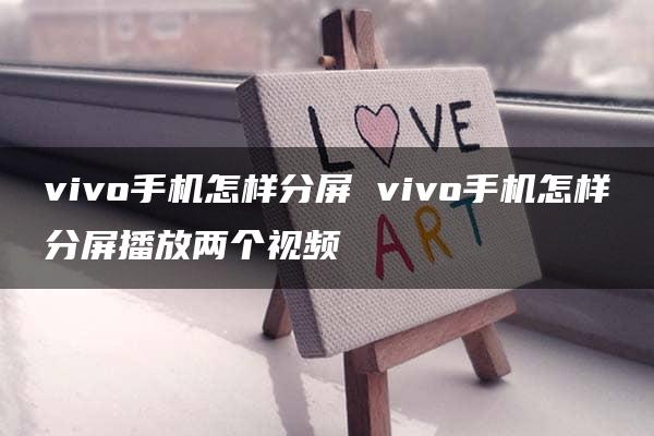 vivo手机怎样分屏 vivo手机怎样分屏播放两个视频