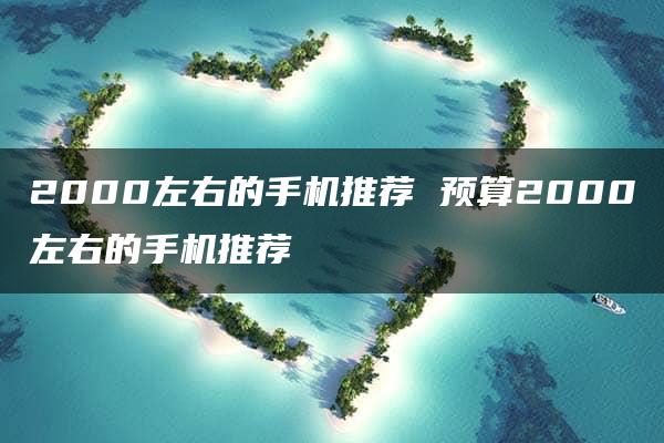 2000左右的手机推荐 预算2000左右的手机推荐