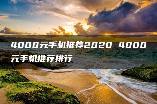 4000元手机推荐2020 4000元手机推荐排行