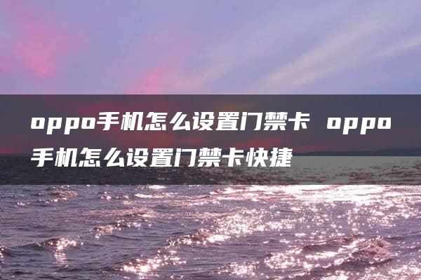 oppo手机怎么设置门禁卡 oppo手机怎么设置门禁卡快捷