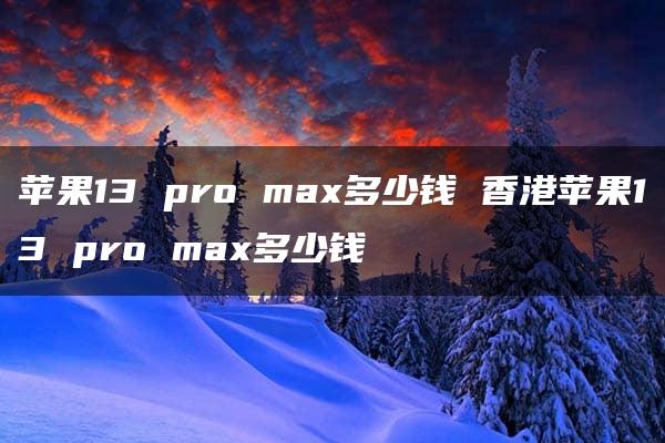 苹果13 pro max多少钱 香港苹果13 pro max多少钱