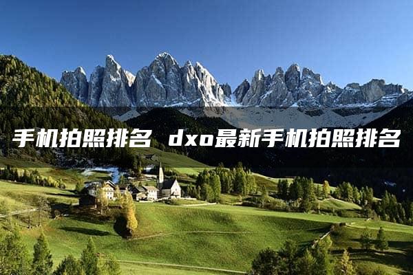 手机拍照排名 dxo最新手机拍照排名