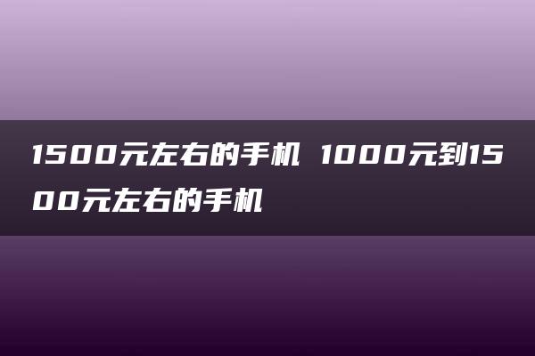 1500元左右的手机 1000元到1500元左右的手机