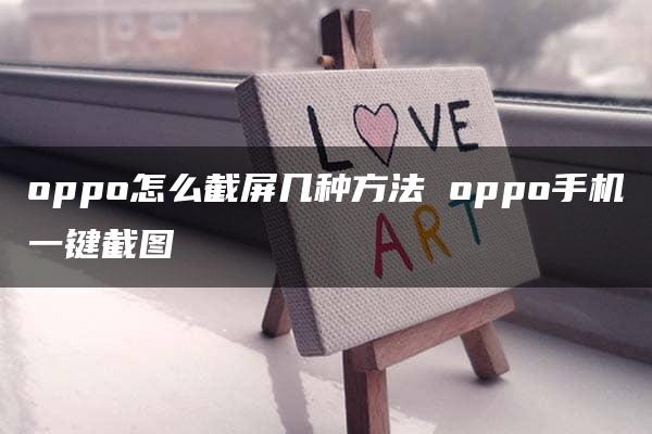 oppo怎么截屏几种方法 oppo手机一键截图