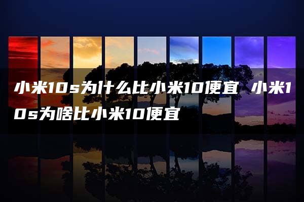 小米10s为什么比小米10便宜 小米10s为啥比小米10便宜