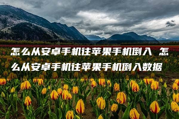 怎么从安卓手机往苹果手机倒入 怎么从安卓手机往苹果手机倒入数据