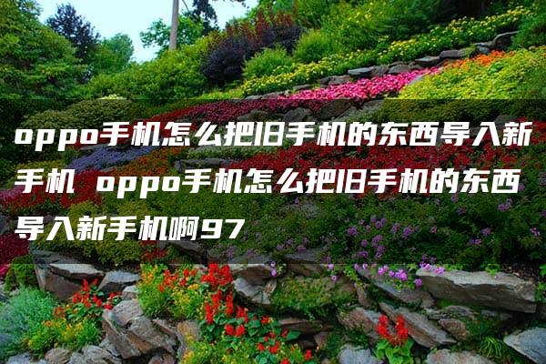 oppo手机怎么把旧手机的东西导入新手机 oppo手机怎么把旧手机的东西导入新手机啊97