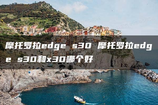 摩托罗拉edge s30 摩托罗拉edge s30和x30哪个好