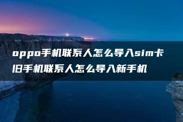 oppo手机联系人怎么导入sim卡 旧手机联系人怎么导入新手机