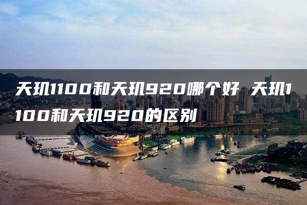 天玑1100和天玑920哪个好 天玑1100和天玑920的区别