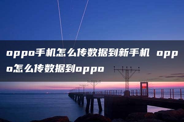 oppo手机怎么传数据到新手机 oppo怎么传数据到oppo