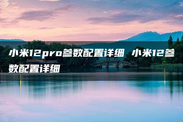 小米12pro参数配置详细 小米12参数配置详细