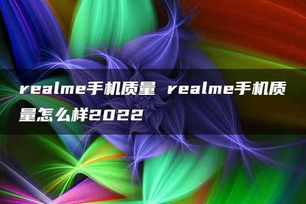 realme手机质量 realme手机质量怎么样2022