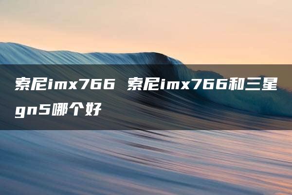 索尼imx766 索尼imx766和三星gn5哪个好