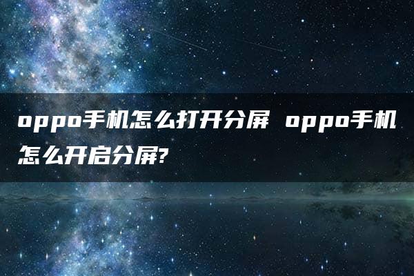 oppo手机怎么打开分屏 oppo手机怎么开启分屏?