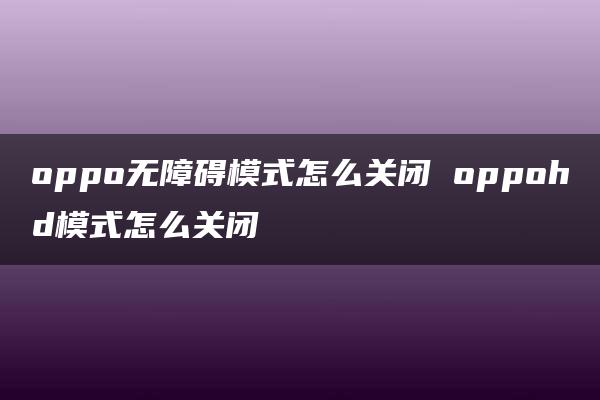 oppo无障碍模式怎么关闭 oppohd模式怎么关闭