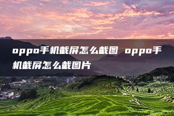 oppo手机截屏怎么截图 oppo手机截屏怎么截图片