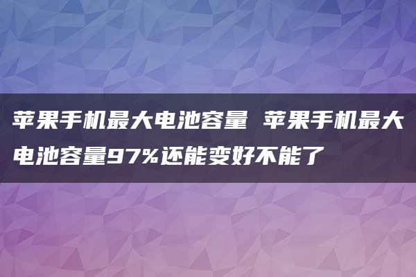 苹果手机最大电池容量 苹果手机最大电池容量97%还能变好不能了