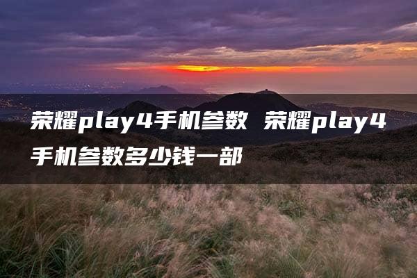 荣耀play4手机参数 荣耀play4手机参数多少钱一部