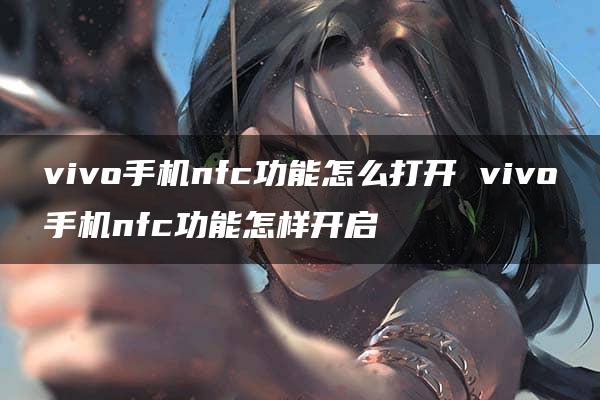 vivo手机nfc功能怎么打开 vivo手机nfc功能怎样开启