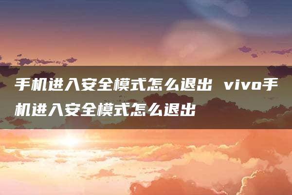 手机进入安全模式怎么退出 vivo手机进入安全模式怎么退出