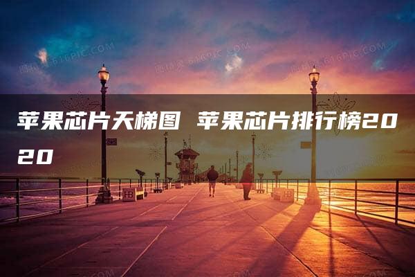 苹果芯片天梯图 苹果芯片排行榜2020