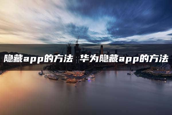 隐藏app的方法 华为隐藏app的方法