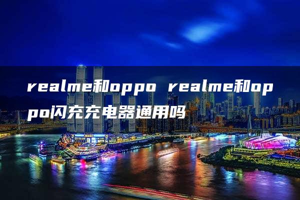 realme和oppo realme和oppo闪充充电器通用吗