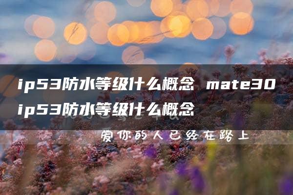 ip53防水等级什么概念 mate30ip53防水等级什么概念