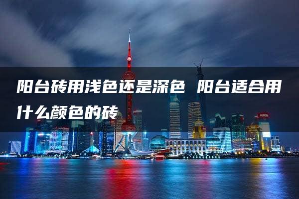 阳台砖用浅色还是深色 阳台适合用什么颜色的砖