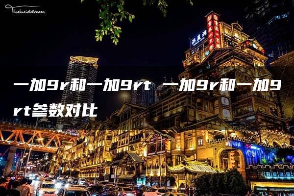 一加9r和一加9rt 一加9r和一加9rt参数对比