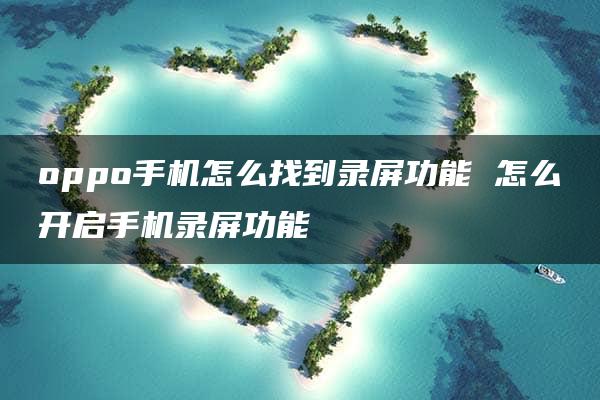 oppo手机怎么找到录屏功能 怎么开启手机录屏功能